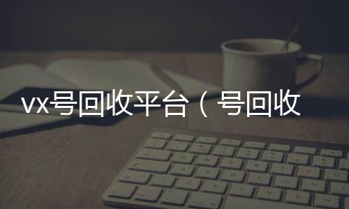 vx号回收vx收平台（号回收）